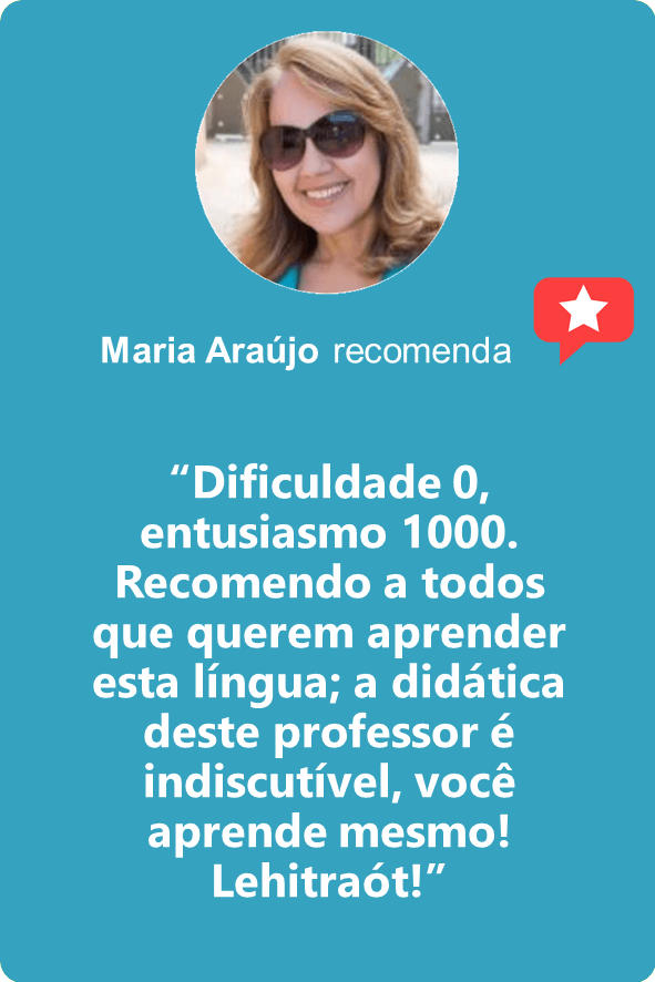 Maria Araújo: “Dificuldade 0, entusiasmo 1000. Recomendo a todos que querem aprender esta língua; a didática deste professor é indiscutível, você aprende mesmo! Lehitraót!”