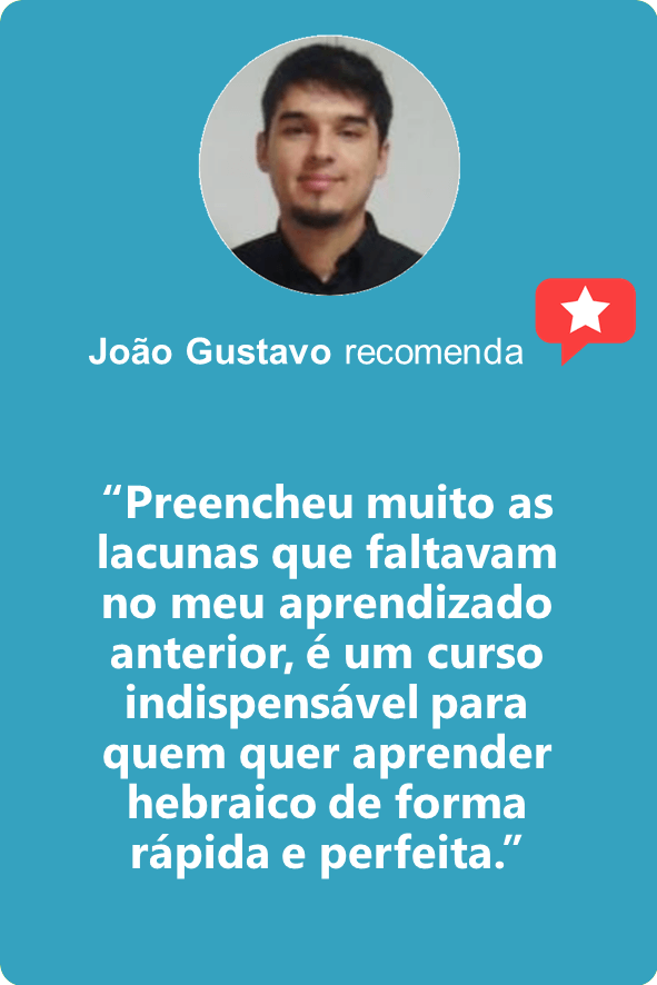 João Gustavo: “Preencheu muito as lacunas que faltavam no meu aprendizado anterior, é um curso indispensável para quem quer aprender hebraico de forma rápida e perfeita.”
