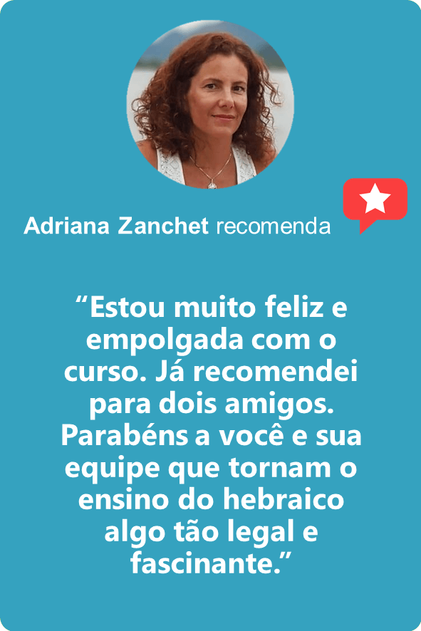 Adriana Zanchet: “Estou muito feliz e empolgada com o curso. Já recomendei para dois amigos. Parabéns a você e sua equipe que tornam o ensino do hebraico algo tão legal e fascinante.”